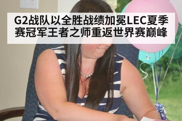 G2战队以全胜战绩加冕LEC夏季赛冠军王者之师重返世界赛巅峰