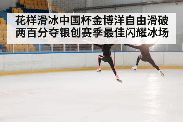 花样滑冰中国杯金博洋自由滑破两百分夺银创赛季最佳闪耀冰场
